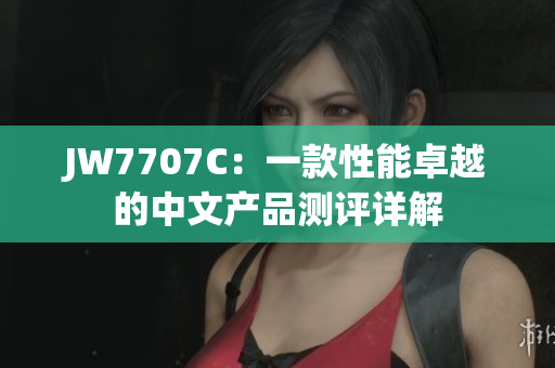 JW7707C：一款性能卓越的中文产品测评详解