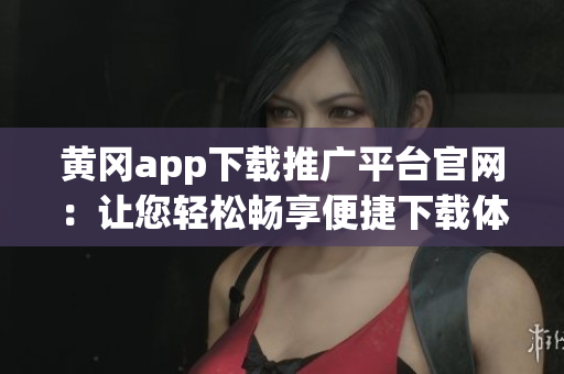 黄冈app下载推广平台官网：让您轻松畅享便捷下载体验