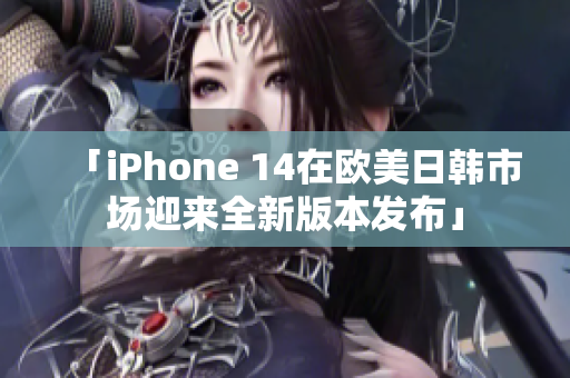 「iPhone 14在欧美日韩市场迎来全新版本发布」