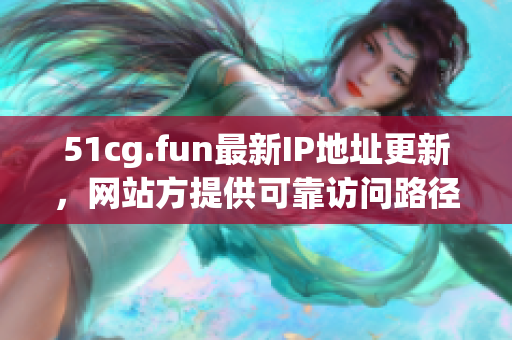 51cg.fun最新IP地址更新，网站方提供可靠访问路径