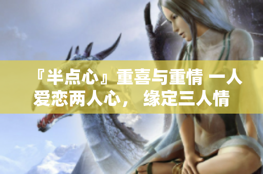 『半点心』重喜与重情 一人爱恋两人心， 缘定三人情不停