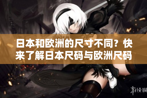 日本和欧洲的尺寸不同？快来了解日本尺码与欧洲尺码的区别！