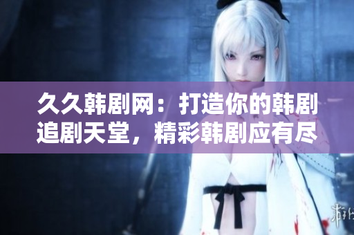 久久韩剧网：打造你的韩剧追剧天堂，精彩韩剧应有尽有！