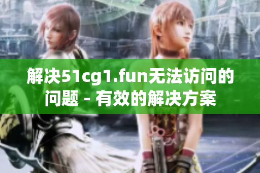 解决51cg1.fun无法访问的问题 - 有效的解决方案