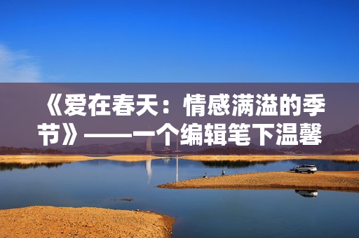 《爱在春天：情感满溢的季节》——一个编辑笔下温馨的春日回忆