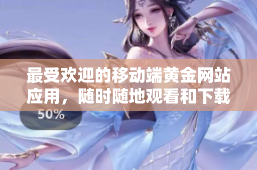 最受欢迎的移动端黄金网站应用，随时随地观看和下载黄金资源