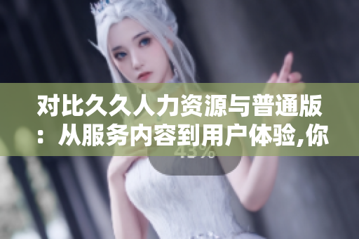 对比久久人力资源与普通版：从服务内容到用户体验,你不得不看