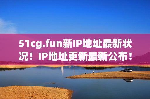 51cg.fun新IP地址最新状况！IP地址更新最新公布！