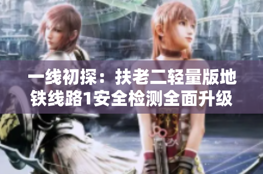 一线初探：扶老二轻量版地铁线路1安全检测全面升级