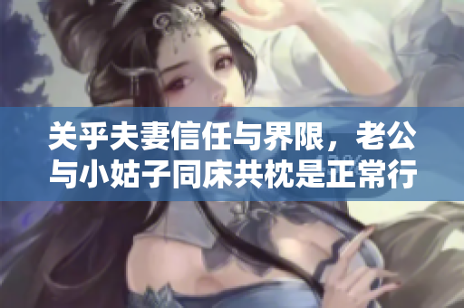 关乎夫妻信任与界限，老公与小姑子同床共枕是正常行为吗？