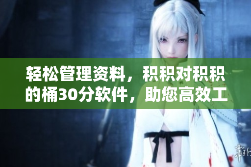 轻松管理资料，积积对积积的桶30分软件，助您高效工作