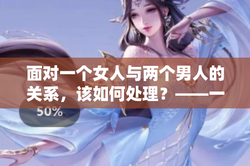 面对一个女人与两个男人的关系，该如何处理？——一种解决方案