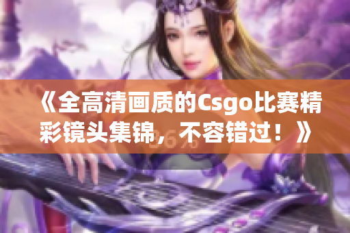 《全高清画质的Csgo比赛精彩镜头集锦，不容错过！》