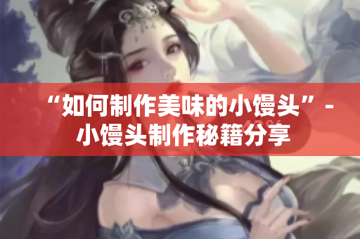 “如何制作美味的小馒头”- 小馒头制作秘籍分享