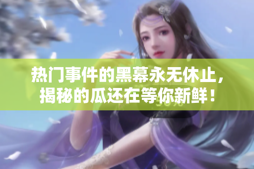 热门事件的黑幕永无休止，揭秘的瓜还在等你新鲜！