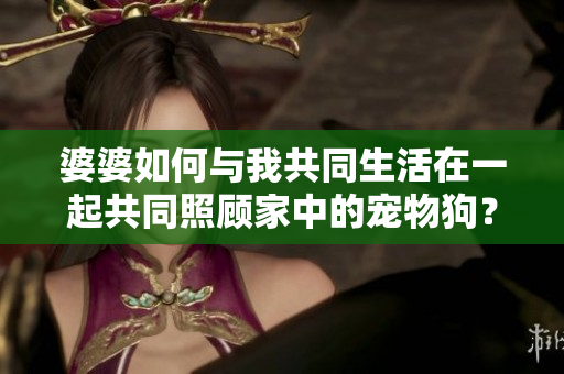 婆婆如何与我共同生活在一起共同照顾家中的宠物狗？