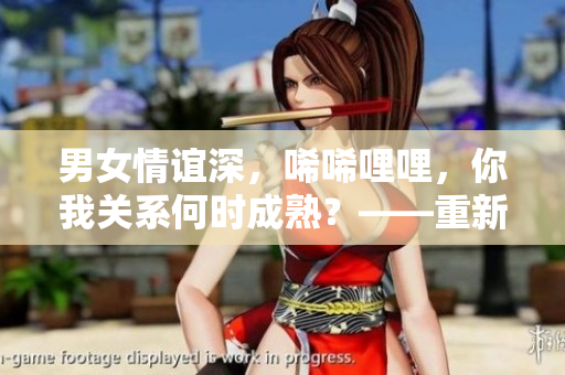 男女情谊深，唏唏哩哩，你我关系何时成熟？——重新探究男女友谊的真谛