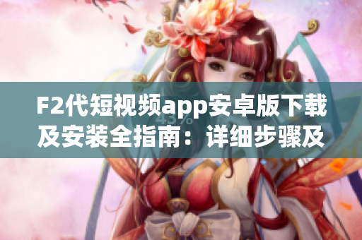 F2代短视频app安卓版下载及安装全指南：详细步骤及注意事项(1)