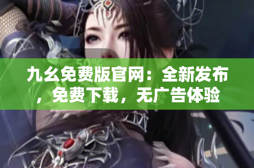 九幺免费版官网：全新发布，免费下载，无广告体验