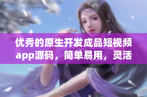 优秀的原生开发成品短视频app源码，简单易用，灵活全面，可定制性强。