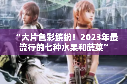 “大片色彩缤纷！2023年最流行的七种水果和蔬菜”