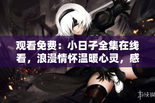 观看免费：小日子全集在线看，浪漫情怀温暖心灵，感受爱情与友情的美好共鸣