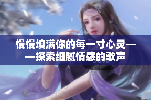 慢慢填满你的每一寸心灵——探索细腻情感的歌声