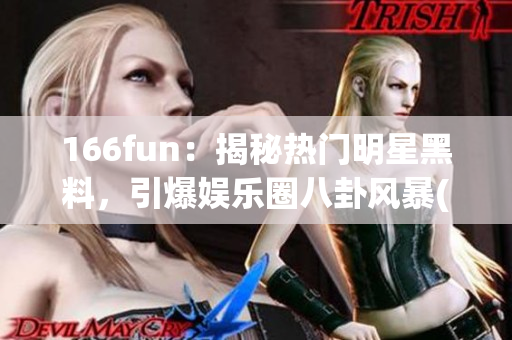 166fun：揭秘热门明星黑料，引爆娱乐圈八卦风暴(1)