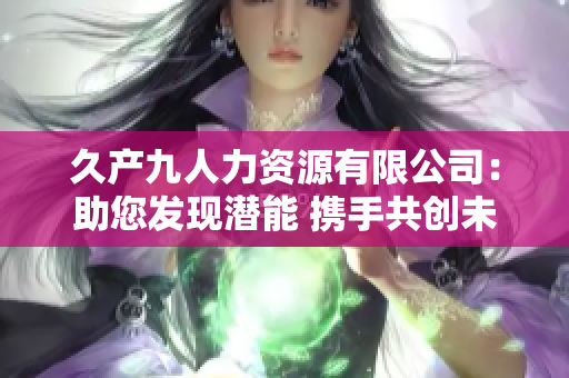 久产九人力资源有限公司：助您发现潜能 携手共创未来