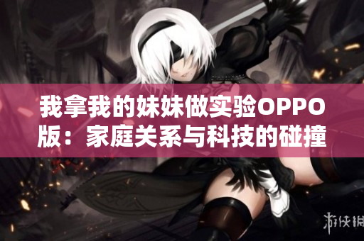 我拿我的妹妹做实验OPPO版：家庭关系与科技的碰撞