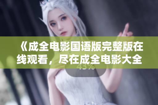 《成全电影国语版完整版在线观看，尽在成全电影大全！》