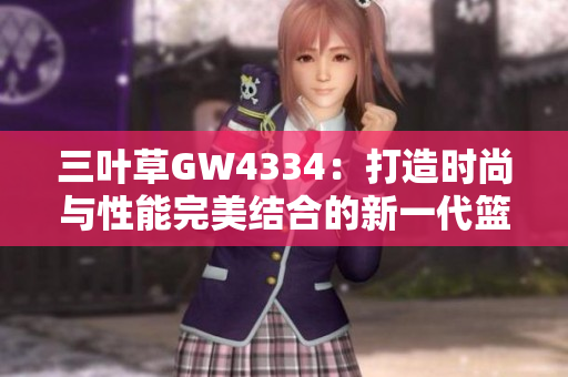 三叶草GW4334：打造时尚与性能完美结合的新一代篮球鞋