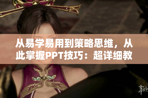 从易学易用到策略思维，从此掌握PPT技巧：超详细教程汇总！
