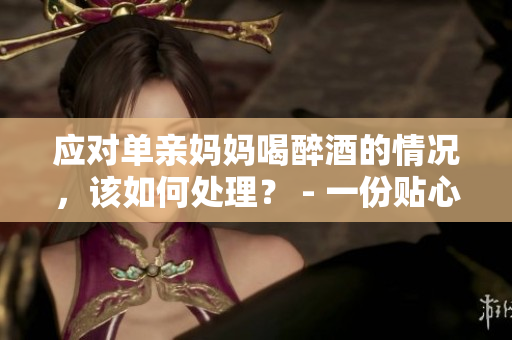应对单亲妈妈喝醉酒的情况，该如何处理？ - 一份贴心建议
