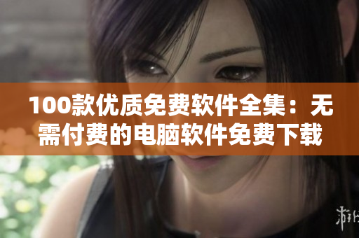 100款优质免费软件全集：无需付费的电脑软件免费下载指南