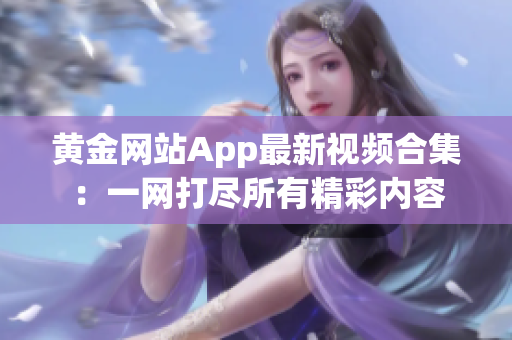 黄金网站App最新视频合集：一网打尽所有精彩内容