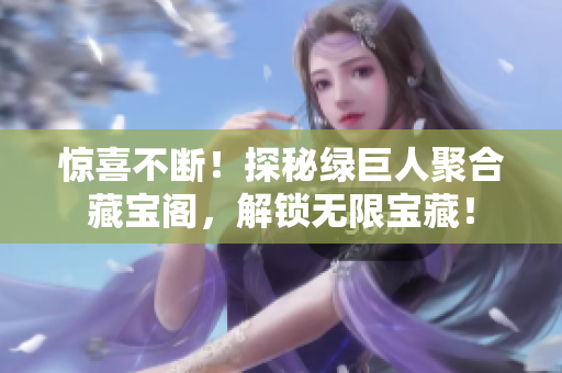 惊喜不断！探秘绿巨人聚合藏宝阁，解锁无限宝藏！
