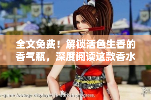 全文免费！解锁活色生香的香气瓶，深度阅读这款香水背后的故事