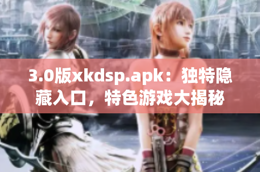 3.0版xkdsp.apk：独特隐藏入口，特色游戏大揭秘
