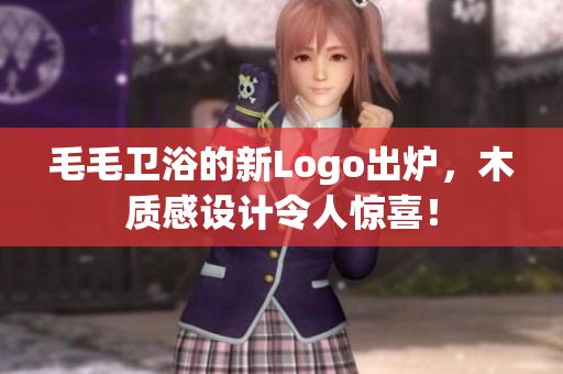 毛毛卫浴的新Logo出炉，木质感设计令人惊喜！