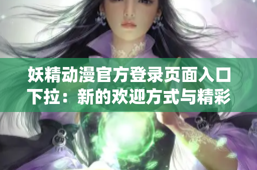 妖精动漫官方登录页面入口下拉：新的欢迎方式与精彩内容相结合(1)