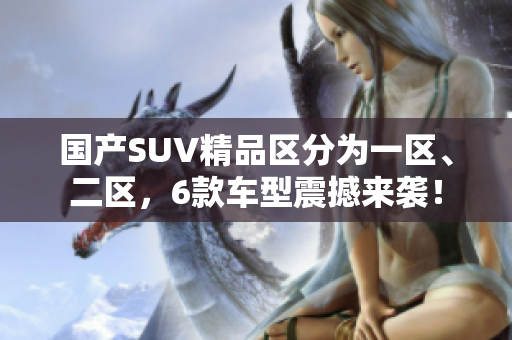 国产SUV精品区分为一区、二区，6款车型震撼来袭！