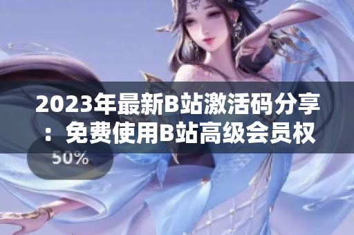 2023年最新B站激活码分享：免费使用B站高级会员权限