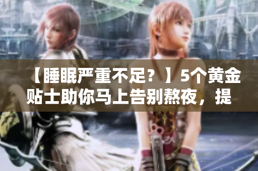 【睡眠严重不足？】5个黄金贴士助你马上告别熬夜，提高工作效率！