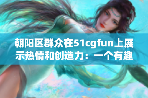 朝阳区群众在51cgfun上展示热情和创造力：一个有趣的故事