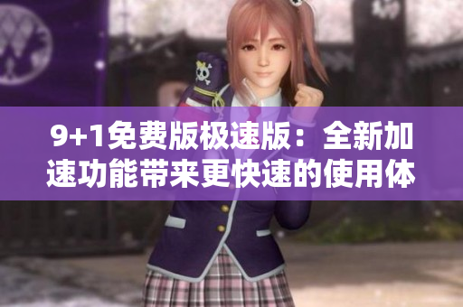 9+1免费版极速版：全新加速功能带来更快速的使用体验