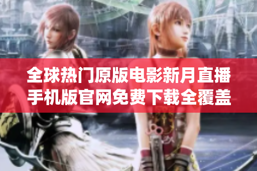 全球热门原版电影新月直播手机版官网免费下载全覆盖【最新版】(1)