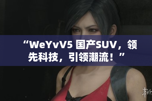 “WeYvV5 国产SUV，领先科技，引领潮流！”