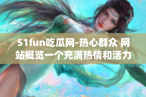 51fun吃瓜网-热心群众 网站概览一个充满热情和活力的社区(1)