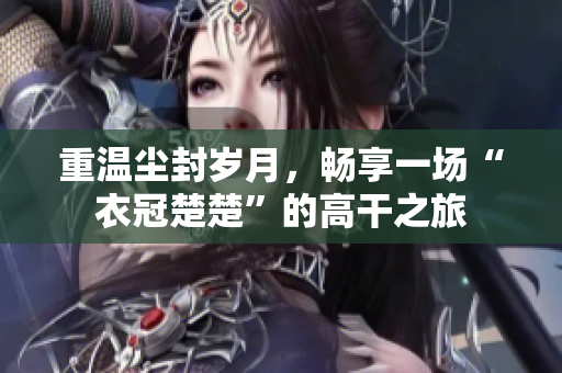 重温尘封岁月，畅享一场“衣冠楚楚”的高干之旅
